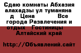 Сдаю комнаты Абхазия алахадзы ул.туманяна22д › Цена ­ 1 500 - Все города Развлечения и отдых » Гостиницы   . Алтайский край